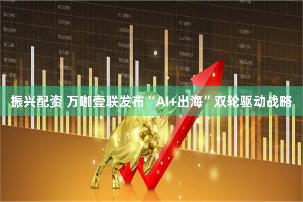振兴配资 万咖壹联发布“AI+出海”双轮驱动战略