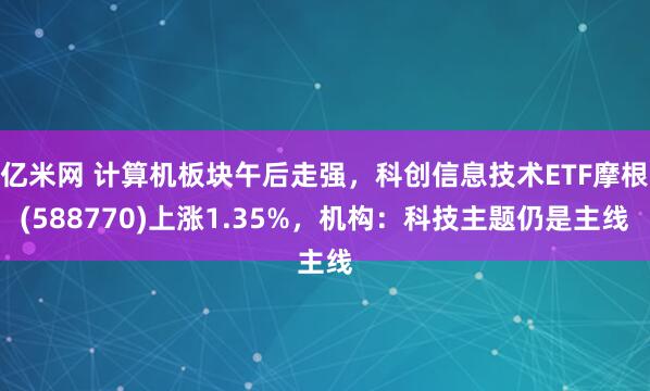 亿米网 计算机板块午后走强，科创信息技术ETF摩根(588770)上涨1.35%，机构：科技主题仍是主线