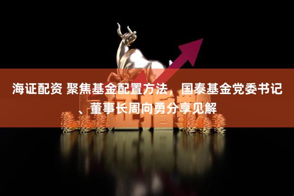 海证配资 聚焦基金配置方法，国泰基金党委书记、董事长周向勇分享见解