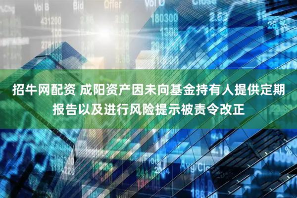 招牛网配资 成阳资产因未向基金持有人提供定期报告以及进行风险提示被责令改正