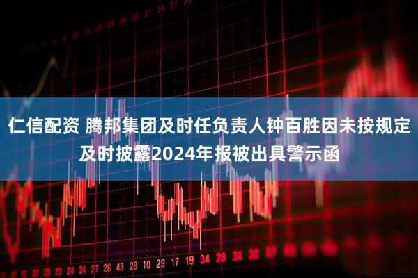 仁信配资 腾邦集团及时任负责人钟百胜因未按规定及时披露2024年报被出具警示函