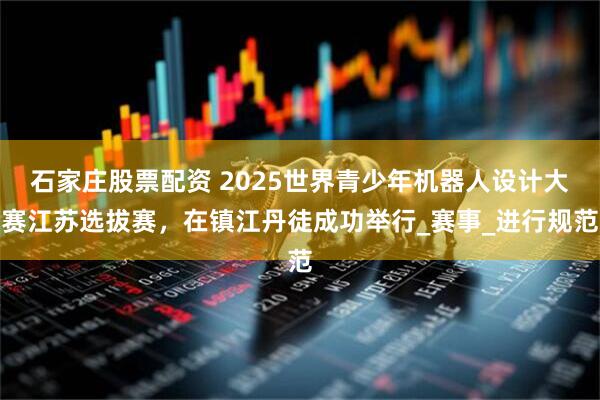 石家庄股票配资 2025世界青少年机器人设计大赛江苏选拔赛，在镇江丹徒成功举行_赛事_进行规范