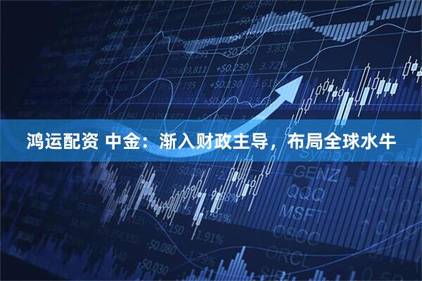 鸿运配资 中金：渐入财政主导，布局全球水牛