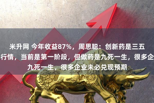 米升网 今年收益87%，周思聪：创新药是三五年甚至更长周期行情，当前是第一阶段，但做药是九死一生，很多企业未必兑现预期