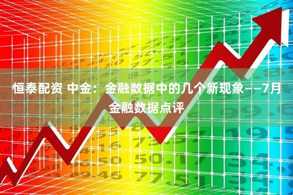 恒泰配资 中金：金融数据中的几个新现象——7月金融数据点评