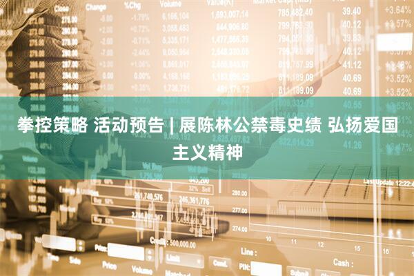 拳控策略 活动预告 | 展陈林公禁毒史绩 弘扬爱国主义精神