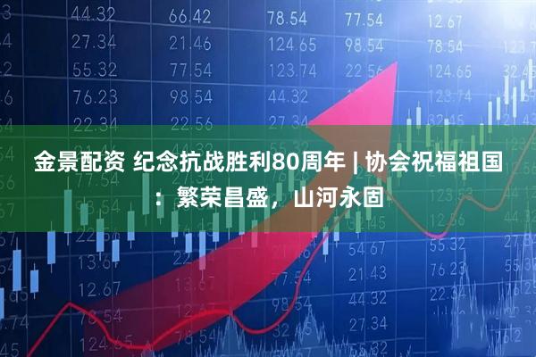 金景配资 纪念抗战胜利80周年 | 协会祝福祖国：繁荣昌盛，山河永固