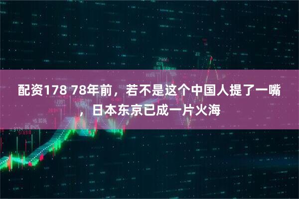 配资178 78年前，若不是这个中国人提了一嘴，日本东京已成一片火海