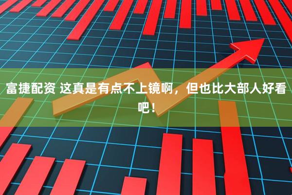 富捷配资 这真是有点不上镜啊，但也比大部人好看吧！