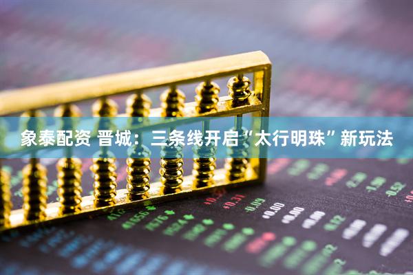 象泰配资 晋城：三条线开启“太行明珠”新玩法