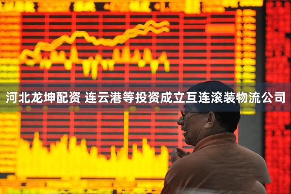 河北龙坤配资 连云港等投资成立互连滚装物流公司