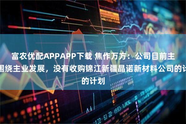 富农优配APPAPP下载 焦作万方：公司目前主要围绕主业发展，没有收购锦江新疆晶诺新材料公司的计划