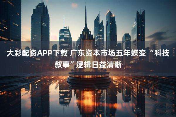 大彩配资APP下载 广东资本市场五年蝶变 “科技叙事”逻辑日益清晰