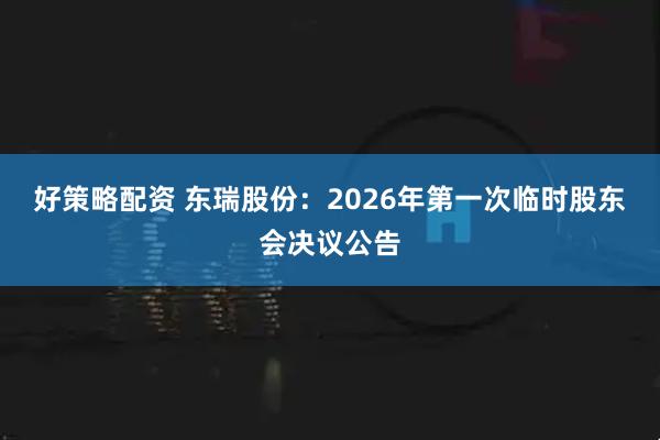 好策略配资 东瑞股份：2026年第一次临时股东会决议公告