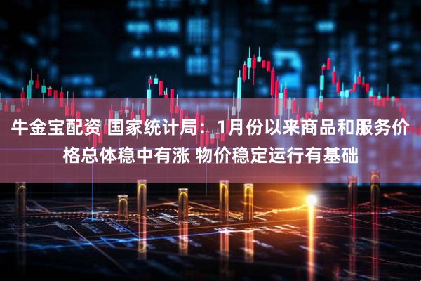 牛金宝配资 国家统计局：1月份以来商品和服务价格总体稳中有涨 物价稳定运行有基础