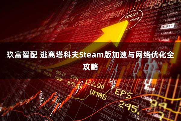 玖富智配 逃离塔科夫Steam版加速与网络优化全攻略