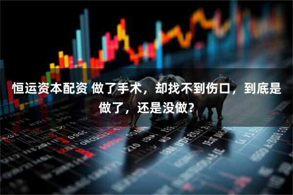 恒运资本配资 做了手术，却找不到伤口，到底是做了，还是没做？