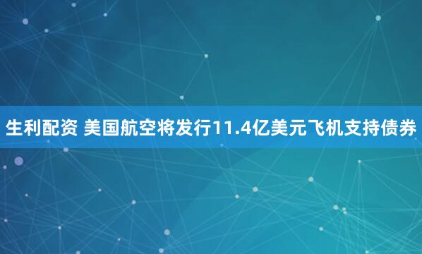 生利配资 美国航空将发行11.4亿美元飞机支持债券