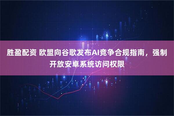 胜盈配资 欧盟向谷歌发布AI竞争合规指南，强制开放安卓系统访问权限