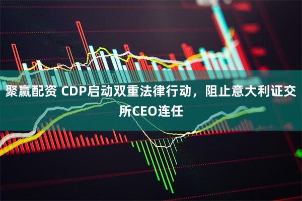 聚赢配资 CDP启动双重法律行动，阻止意大利证交所CEO连任