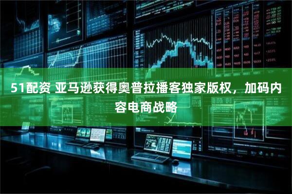 51配资 亚马逊获得奥普拉播客独家版权，加码内容电商战略