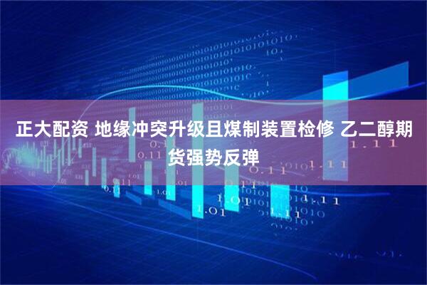 正大配资 地缘冲突升级且煤制装置检修 乙二醇期货强势反弹